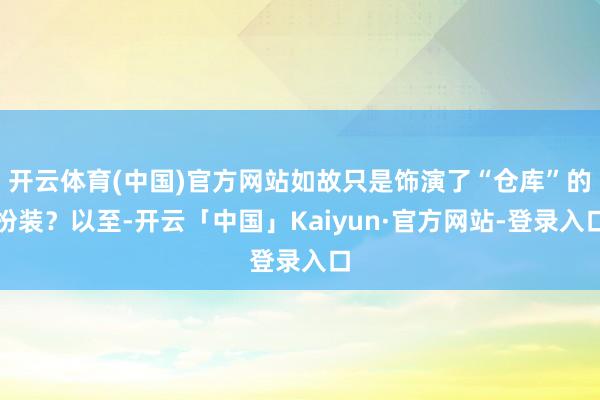 开云体育(中国)官方网站如故只是饰演了“仓库”的扮装？以至-开云「中国」Kaiyun·官方网站-登录入口