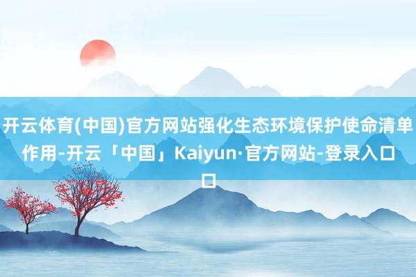 开云体育(中国)官方网站强化生态环境保护使命清单作用-开云「中国」Kaiyun·官方网站-登录入口