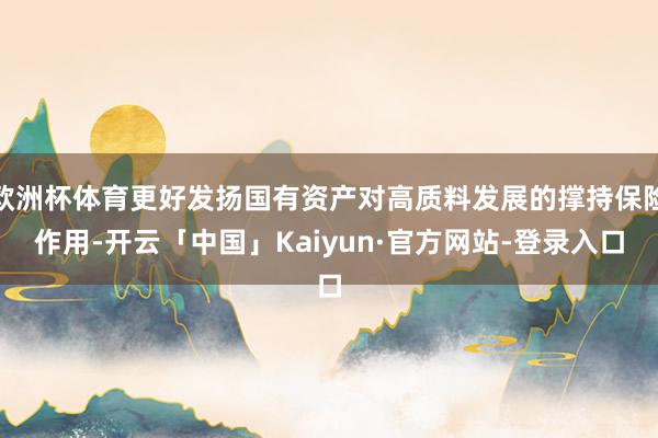 欧洲杯体育更好发扬国有资产对高质料发展的撑持保险作用-开云「中国」Kaiyun·官方网站-登录入口
