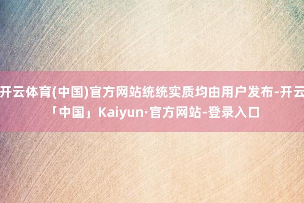 开云体育(中国)官方网站统统实质均由用户发布-开云「中国」Kaiyun·官方网站-登录入口