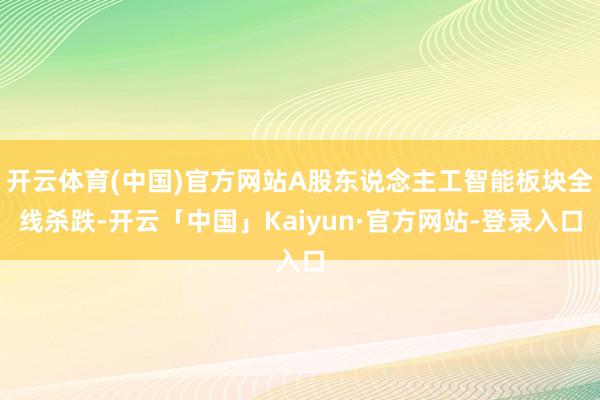 开云体育(中国)官方网站A股东说念主工智能板块全线杀跌-开云「中国」Kaiyun·官方网站-登录入口