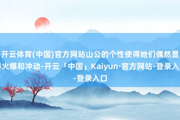 开云体育(中国)官方网站山公的个性使得她们偶然显得火爆和冲动-开云「中国」Kaiyun·官方网站-登录入口