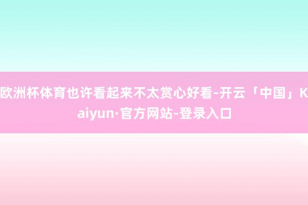 欧洲杯体育也许看起来不太赏心好看-开云「中国」Kaiyun·官方网站-登录入口