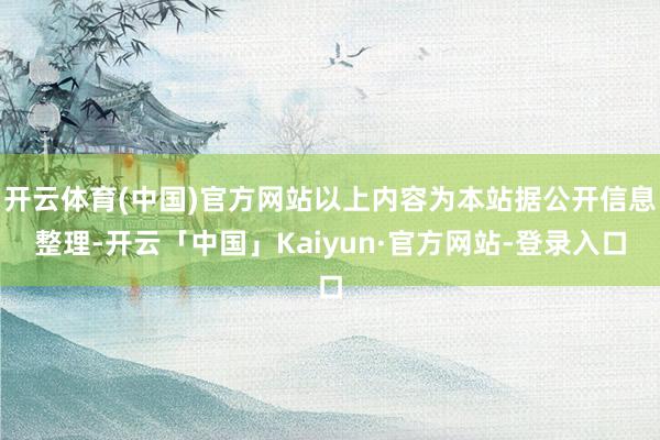 开云体育(中国)官方网站以上内容为本站据公开信息整理-开云「中国」Kaiyun·官方网站-登录入口