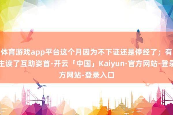 体育游戏app平台这个月因为不下证还是停经了；有东谈主读了互助姿首-开云「中国」Kaiyun·官方网站-登录入口