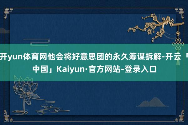 开yun体育网他会将好意思团的永久筹谋拆解-开云「中国」Kaiyun·官方网站-登录入口