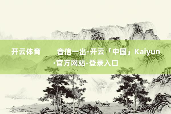 开云体育        音信一出-开云「中国」Kaiyun·官方网站-登录入口