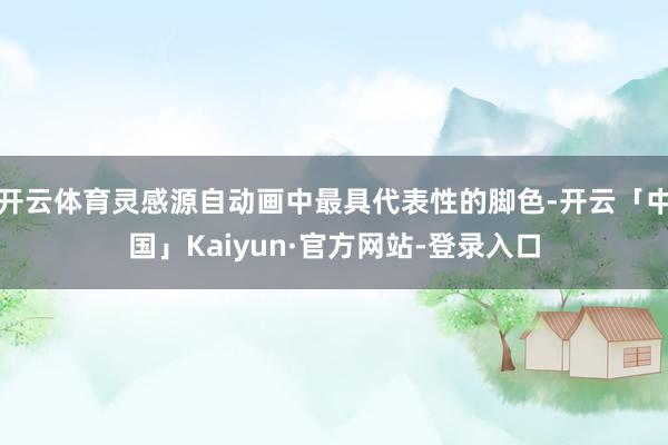 开云体育灵感源自动画中最具代表性的脚色-开云「中国」Kaiyun·官方网站-登录入口