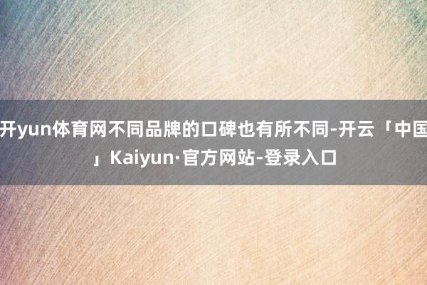 开yun体育网不同品牌的口碑也有所不同-开云「中国」Kaiyun·官方网站-登录入口