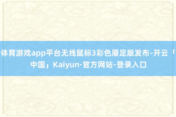 体育游戏app平台无线鼠标3彩色餍足版发布-开云「中国」Kaiyun·官方网站-登录入口