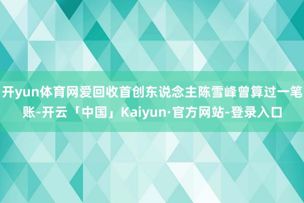 开yun体育网爱回收首创东说念主陈雪峰曾算过一笔账-开云「中国」Kaiyun·官方网站-登录入口