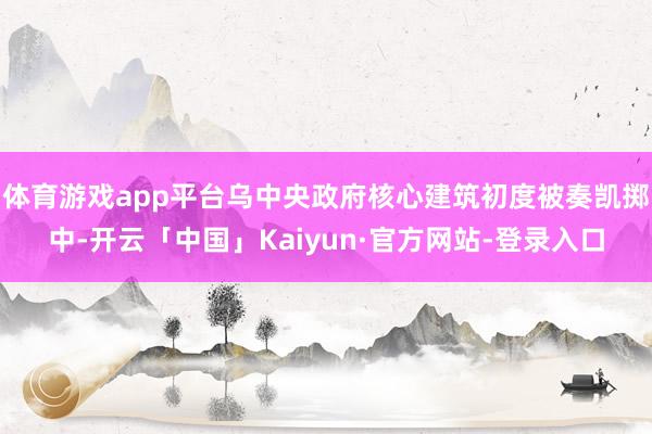 体育游戏app平台乌中央政府核心建筑初度被奏凯掷中-开云「中国」Kaiyun·官方网站-登录入口