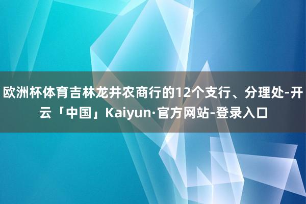 欧洲杯体育吉林龙井农商行的12个支行、分理处-开云「中国」Kaiyun·官方网站-登录入口