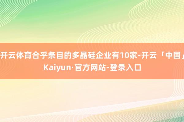 开云体育合乎条目的多晶硅企业有10家-开云「中国」Kaiyun·官方网站-登录入口