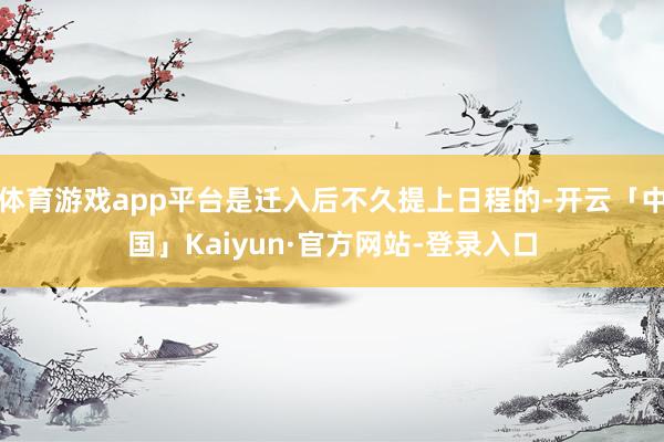 体育游戏app平台是迁入后不久提上日程的-开云「中国」Kaiyun·官方网站-登录入口