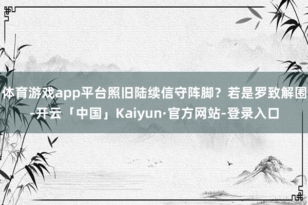 体育游戏app平台照旧陆续信守阵脚?若是罗致解围-开云「中国」Kaiyun·官方网站-登录入口