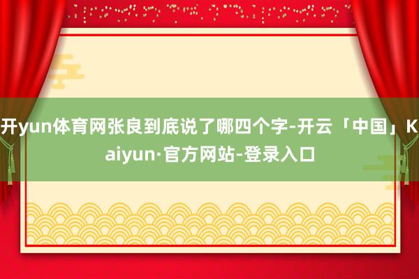 开yun体育网张良到底说了哪四个字-开云「中国」Kaiyun·官方网站-登录入口