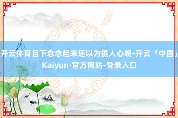 开云体育目下念念起来还以为摄人心魄-开云「中国」Kaiyun·官方网站-登录入口