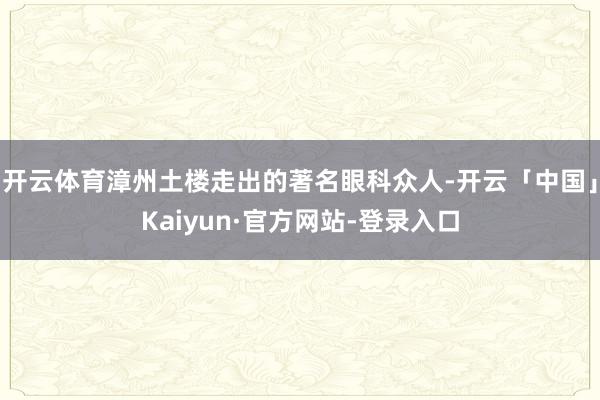 开云体育漳州土楼走出的著名眼科众人-开云「中国」Kaiyun·官方网站-登录入口