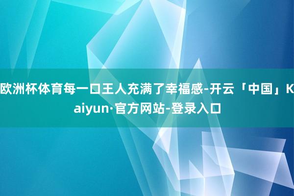 欧洲杯体育每一口王人充满了幸福感-开云「中国」Kaiyun·官方网站-登录入口