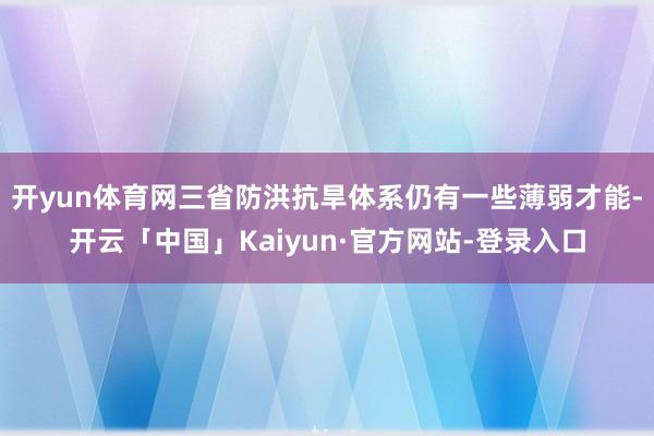 开yun体育网三省防洪抗旱体系仍有一些薄弱才能-开云「中国」Kaiyun·官方网站-登录入口