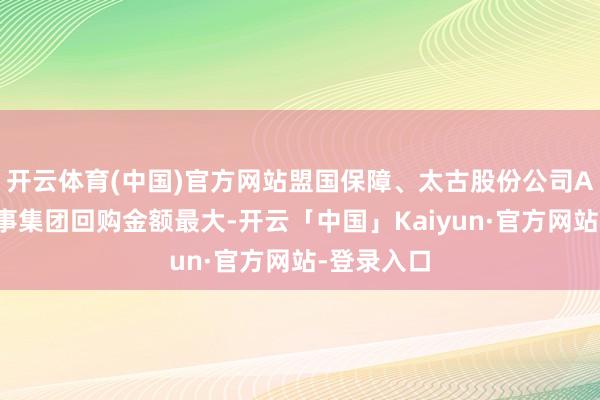 开云体育(中国)官方网站盟国保障、太古股份公司A、德信干事集团回购金额最大-开云「中国」Kaiyun·官方网站-登录入口