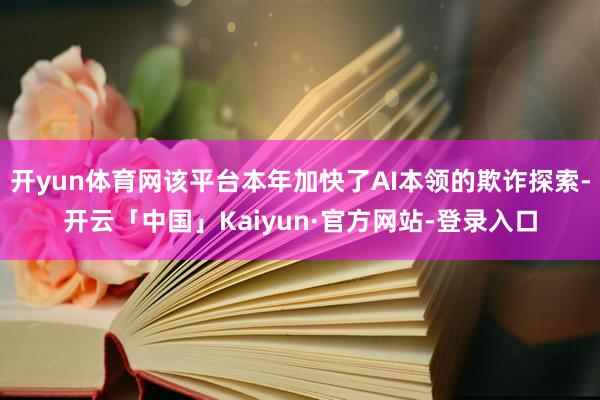 开yun体育网该平台本年加快了AI本领的欺诈探索-开云「中国」Kaiyun·官方网站-登录入口