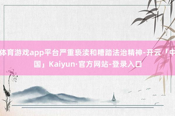 体育游戏app平台严重亵渎和糟踏法治精神-开云「中国」Kaiyun·官方网站-登录入口