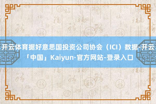 开云体育据好意思国投资公司协会（ICI）数据-开云「中国」Kaiyun·官方网站-登录入口