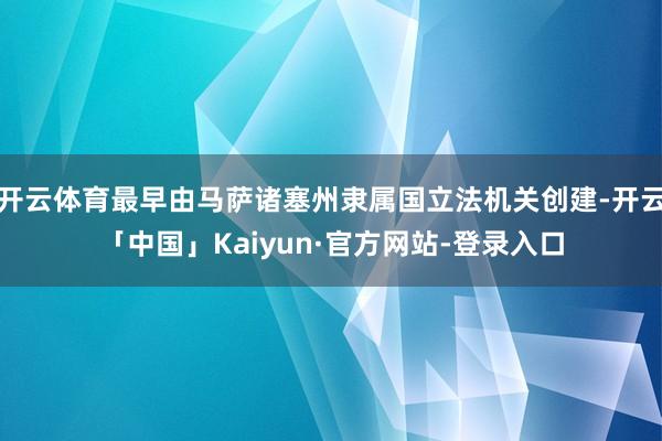 开云体育最早由马萨诸塞州隶属国立法机关创建-开云「中国」Kaiyun·官方网站-登录入口