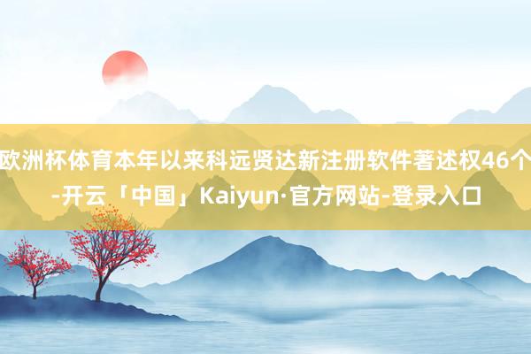 欧洲杯体育本年以来科远贤达新注册软件著述权46个-开云「中国」Kaiyun·官方网站-登录入口
