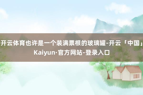 开云体育也许是一个装满票根的玻璃罐-开云「中国」Kaiyun·官方网站-登录入口