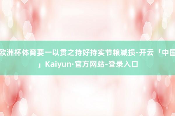 欧洲杯体育要一以贯之持好持实节粮减损-开云「中国」Kaiyun·官方网站-登录入口