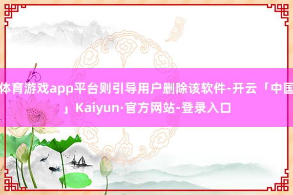 体育游戏app平台则引导用户删除该软件-开云「中国」Kaiyun·官方网站-登录入口