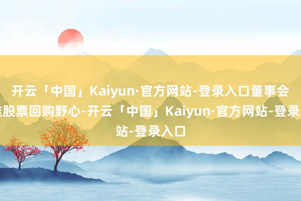 开云「中国」Kaiyun·官方网站-登录入口董事会批准股票回购野心-开云「中国」Kaiyun·官方网站-登录入口