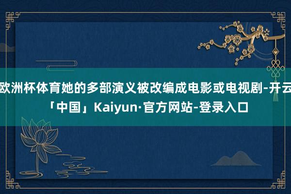 欧洲杯体育她的多部演义被改编成电影或电视剧-开云「中国」Kaiyun·官方网站-登录入口