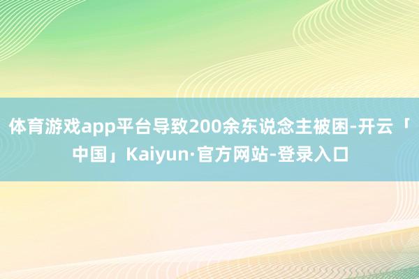 体育游戏app平台导致200余东说念主被困-开云「中国」Kaiyun·官方网站-登录入口