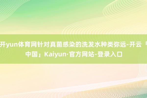 开yun体育网针对真菌感染的洗发水种类弥远-开云「中国」Kaiyun·官方网站-登录入口