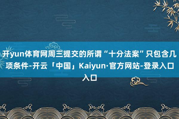 开yun体育网周三提交的所谓“十分法案”只包含几项条件-开云「中国」Kaiyun·官方网站-登录入口