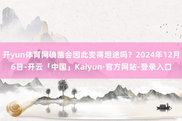 开yun体育网确凿会因此变得坦途吗？2024年12月6日-开云「中国」Kaiyun·官方网站-登录入口