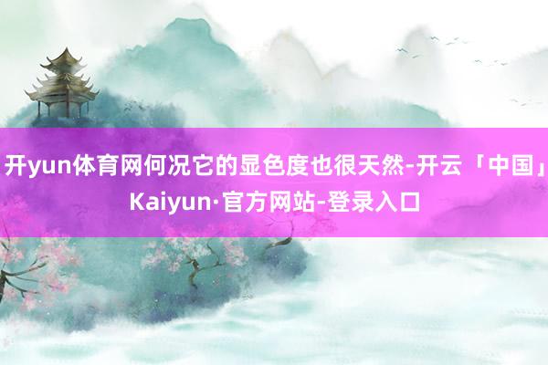 开yun体育网何况它的显色度也很天然-开云「中国」Kaiyun·官方网站-登录入口