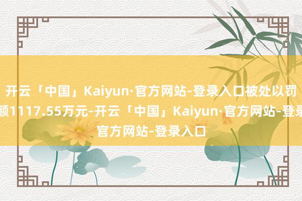 开云「中国」Kaiyun·官方网站-登录入口被处以罚没金额1117.55万元-开云「中国」Kaiyun·官方网站-登录入口