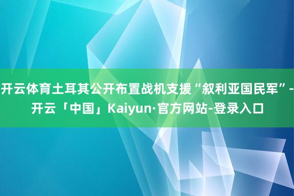 开云体育土耳其公开布置战机支援“叙利亚国民军”-开云「中国」Kaiyun·官方网站-登录入口