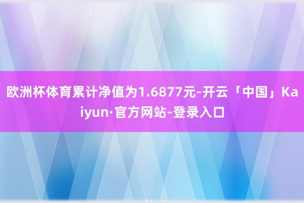 欧洲杯体育累计净值为1.6877元-开云「中国」Kaiyun·官方网站-登录入口