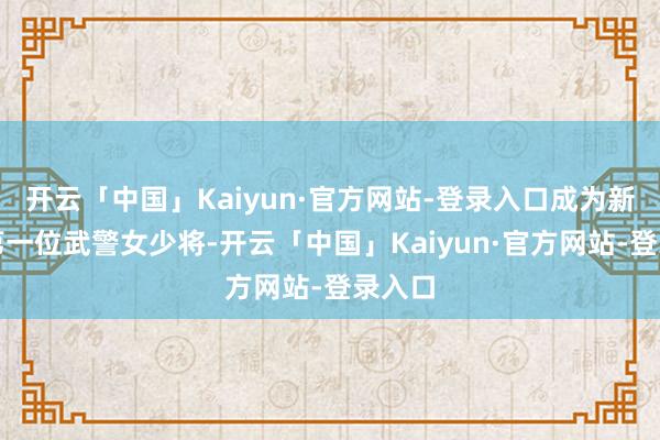 开云「中国」Kaiyun·官方网站-登录入口成为新中国第一位武警女少将-开云「中国」Kaiyun·官方网站-登录入口