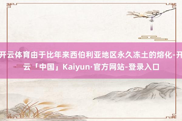 开云体育由于比年来西伯利亚地区永久冻土的熔化-开云「中国」Kaiyun·官方网站-登录入口