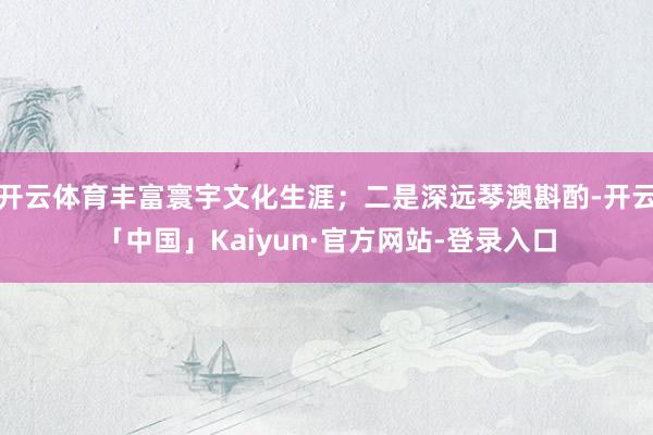 开云体育丰富寰宇文化生涯;二是深远琴澳斟酌-开云「中国」Kaiyun·官方网站-登录入口