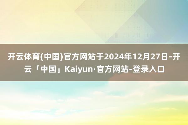 开云体育(中国)官方网站于2024年12月27日-开云「中国」Kaiyun·官方网站-登录入口