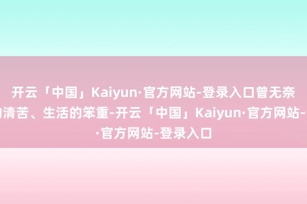 开云「中国」Kaiyun·官方网站-登录入口曾无奈于地盘的清苦、生活的笨重-开云「中国」Kaiyun·官方网站-登录入口
