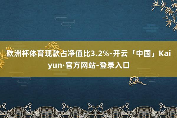 欧洲杯体育现款占净值比3.2%-开云「中国」Kaiyun·官方网站-登录入口